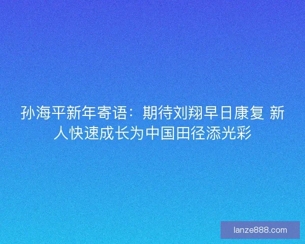 孙海平新年寄语：期待刘翔早日康复 新人快速成长为中国田径添光彩
